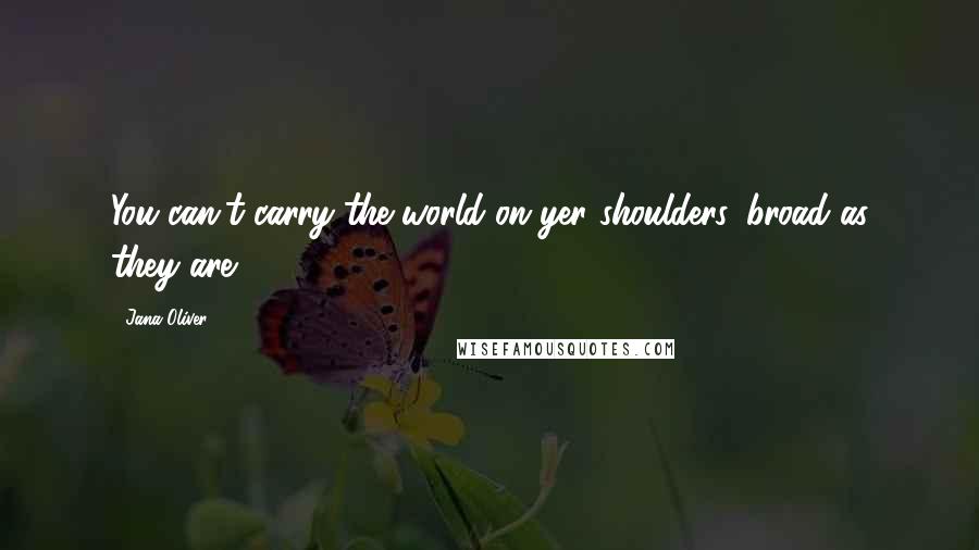 Jana Oliver Quotes: You can't carry the world on yer shoulders, broad as they are.