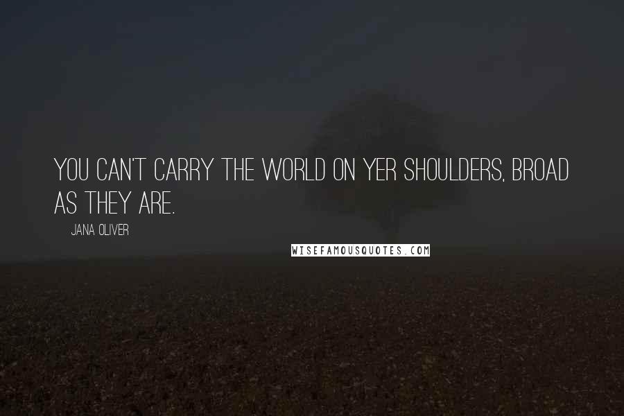 Jana Oliver Quotes: You can't carry the world on yer shoulders, broad as they are.