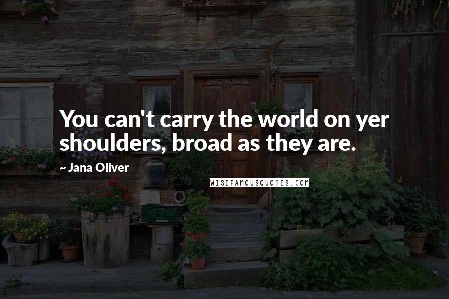 Jana Oliver Quotes: You can't carry the world on yer shoulders, broad as they are.