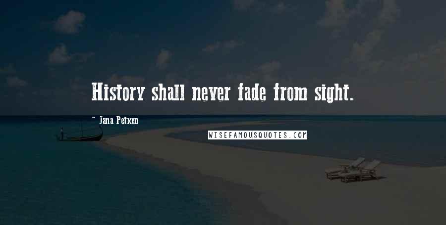 Jana Petken Quotes: History shall never fade from sight.