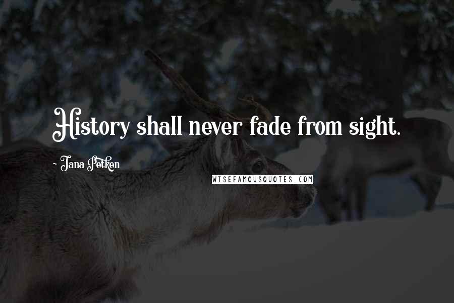 Jana Petken Quotes: History shall never fade from sight.