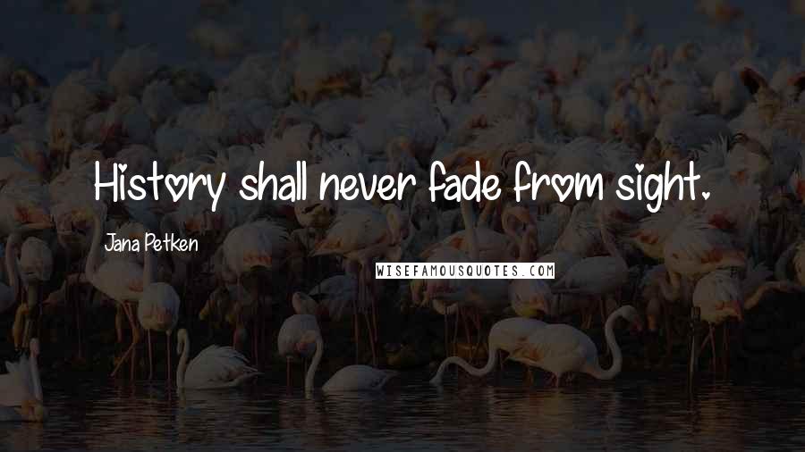 Jana Petken Quotes: History shall never fade from sight.