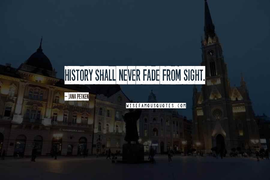 Jana Petken Quotes: History shall never fade from sight.