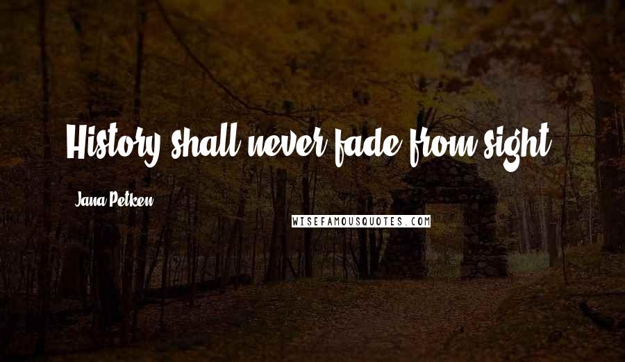 Jana Petken Quotes: History shall never fade from sight.