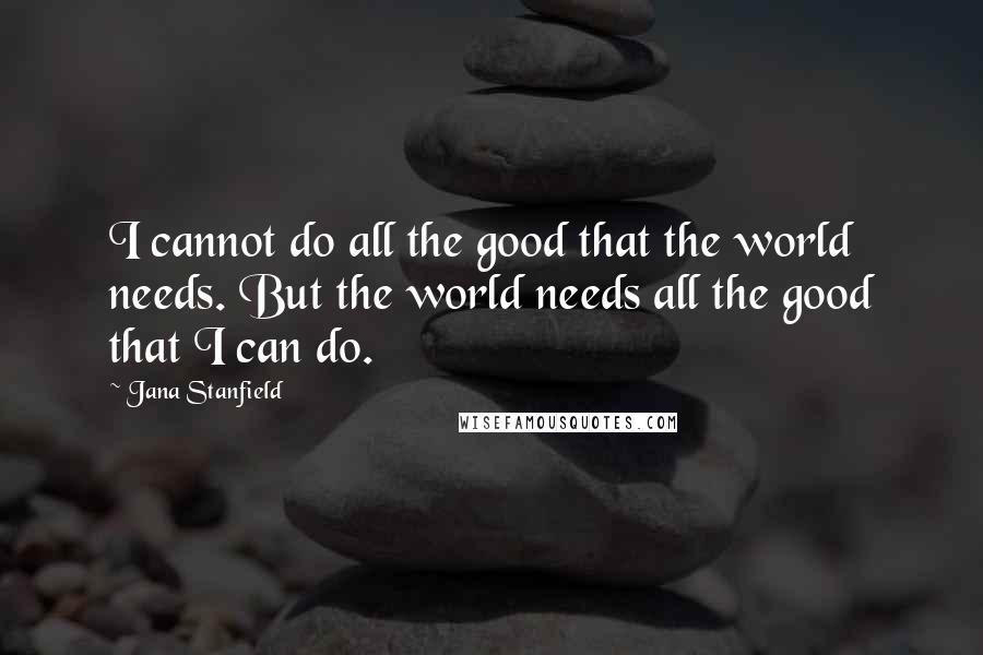 Jana Stanfield Quotes: I cannot do all the good that the world needs. But the world needs all the good that I can do.