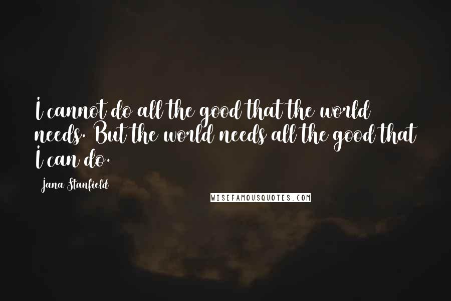 Jana Stanfield Quotes: I cannot do all the good that the world needs. But the world needs all the good that I can do.