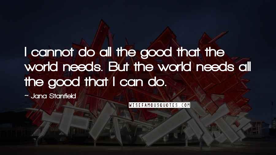 Jana Stanfield Quotes: I cannot do all the good that the world needs. But the world needs all the good that I can do.