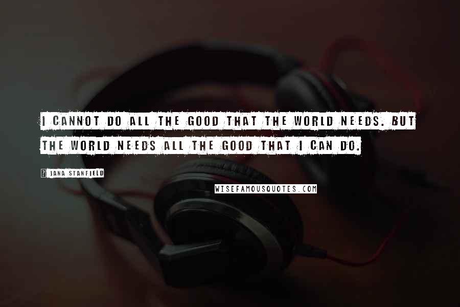 Jana Stanfield Quotes: I cannot do all the good that the world needs. But the world needs all the good that I can do.