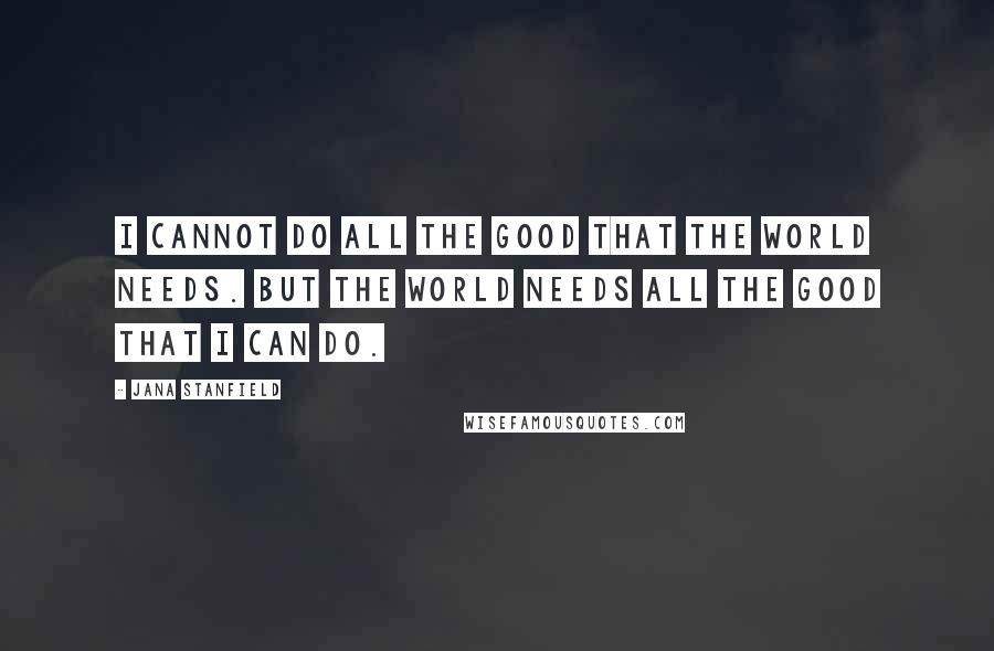 Jana Stanfield Quotes: I cannot do all the good that the world needs. But the world needs all the good that I can do.