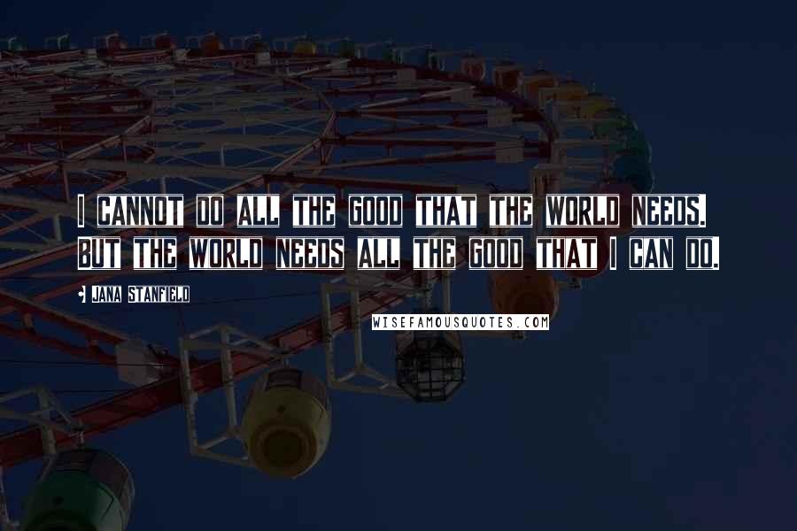 Jana Stanfield Quotes: I cannot do all the good that the world needs. But the world needs all the good that I can do.