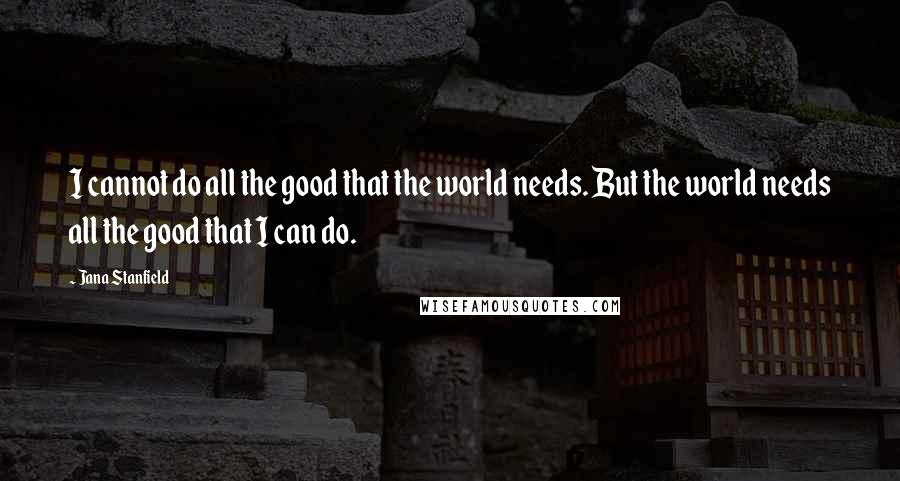 Jana Stanfield Quotes: I cannot do all the good that the world needs. But the world needs all the good that I can do.