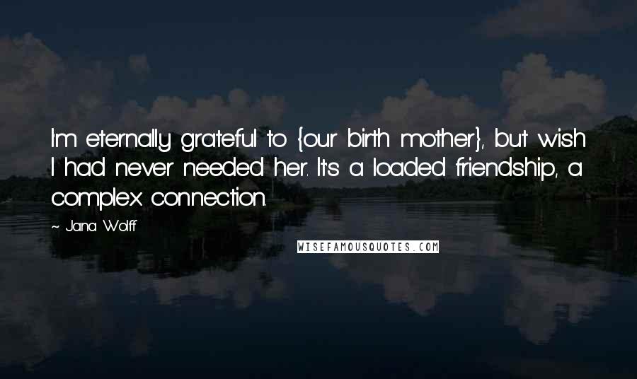 Jana Wolff Quotes: I'm eternally grateful to {our birth mother}, but wish I had never needed her. It's a loaded friendship, a complex connection.