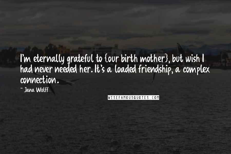 Jana Wolff Quotes: I'm eternally grateful to {our birth mother}, but wish I had never needed her. It's a loaded friendship, a complex connection.