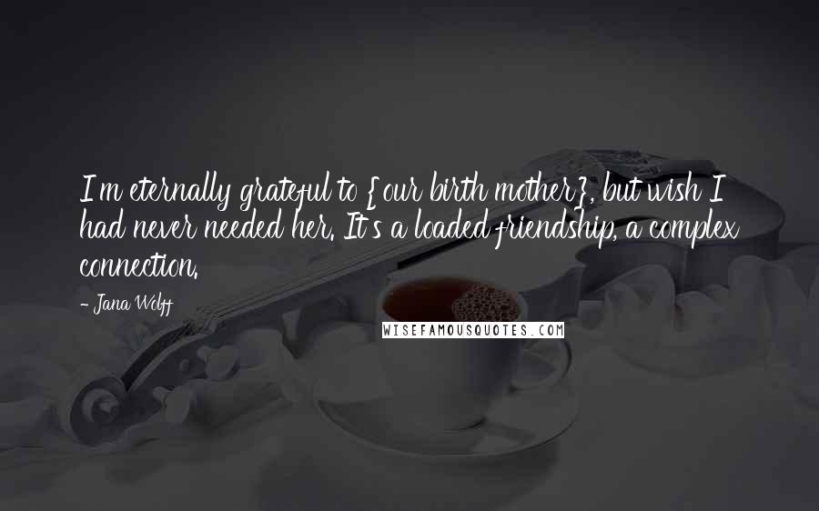 Jana Wolff Quotes: I'm eternally grateful to {our birth mother}, but wish I had never needed her. It's a loaded friendship, a complex connection.