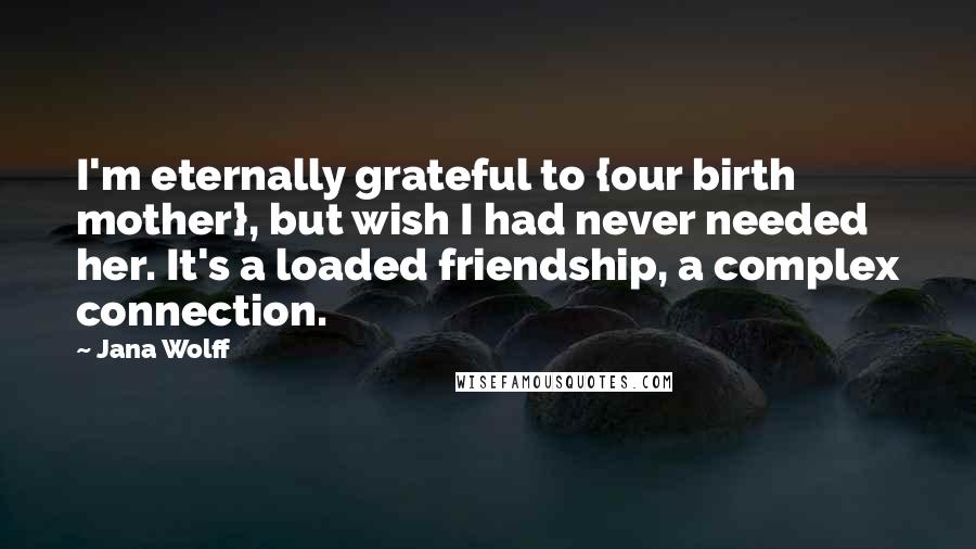 Jana Wolff Quotes: I'm eternally grateful to {our birth mother}, but wish I had never needed her. It's a loaded friendship, a complex connection.