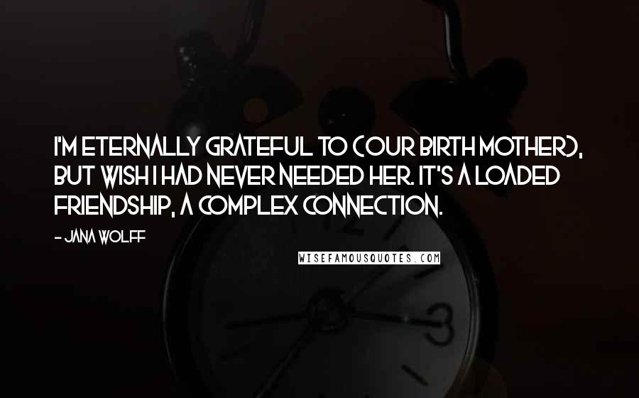 Jana Wolff Quotes: I'm eternally grateful to {our birth mother}, but wish I had never needed her. It's a loaded friendship, a complex connection.