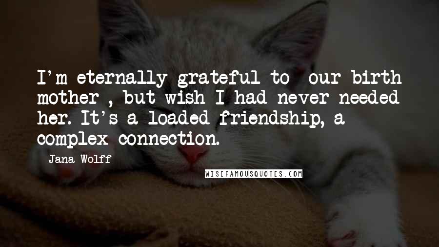 Jana Wolff Quotes: I'm eternally grateful to {our birth mother}, but wish I had never needed her. It's a loaded friendship, a complex connection.