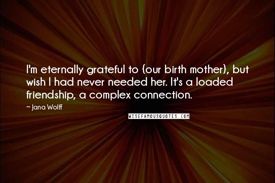 Jana Wolff Quotes: I'm eternally grateful to {our birth mother}, but wish I had never needed her. It's a loaded friendship, a complex connection.