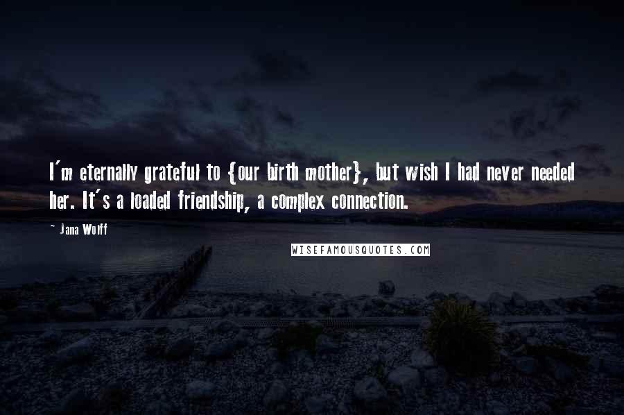 Jana Wolff Quotes: I'm eternally grateful to {our birth mother}, but wish I had never needed her. It's a loaded friendship, a complex connection.