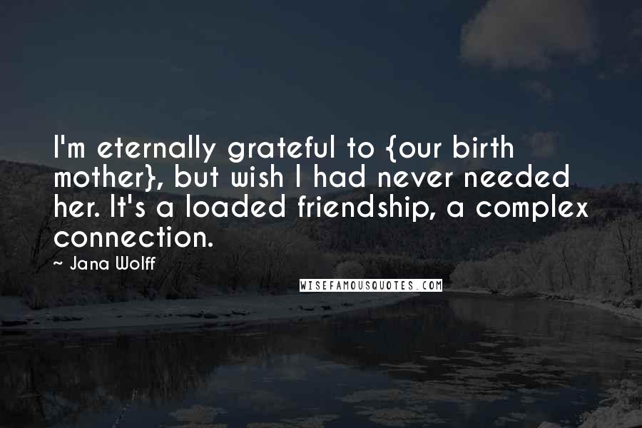 Jana Wolff Quotes: I'm eternally grateful to {our birth mother}, but wish I had never needed her. It's a loaded friendship, a complex connection.