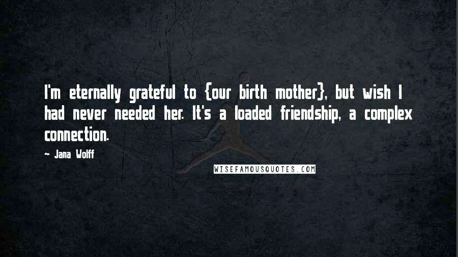 Jana Wolff Quotes: I'm eternally grateful to {our birth mother}, but wish I had never needed her. It's a loaded friendship, a complex connection.