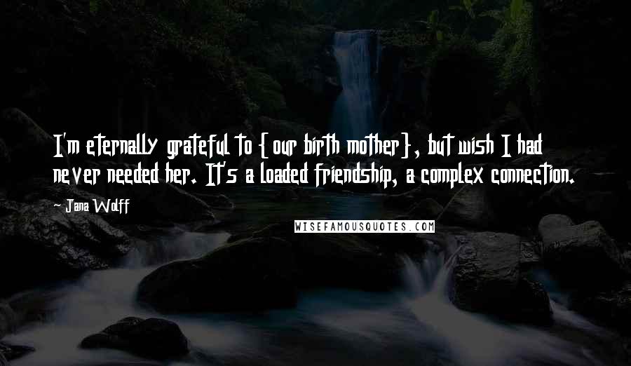 Jana Wolff Quotes: I'm eternally grateful to {our birth mother}, but wish I had never needed her. It's a loaded friendship, a complex connection.