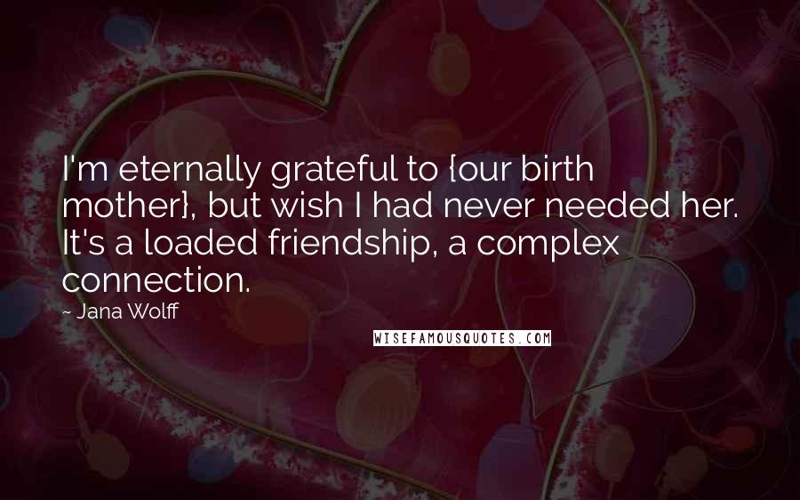 Jana Wolff Quotes: I'm eternally grateful to {our birth mother}, but wish I had never needed her. It's a loaded friendship, a complex connection.