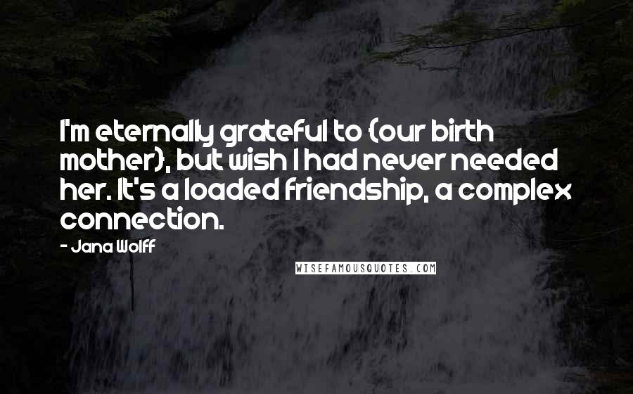 Jana Wolff Quotes: I'm eternally grateful to {our birth mother}, but wish I had never needed her. It's a loaded friendship, a complex connection.