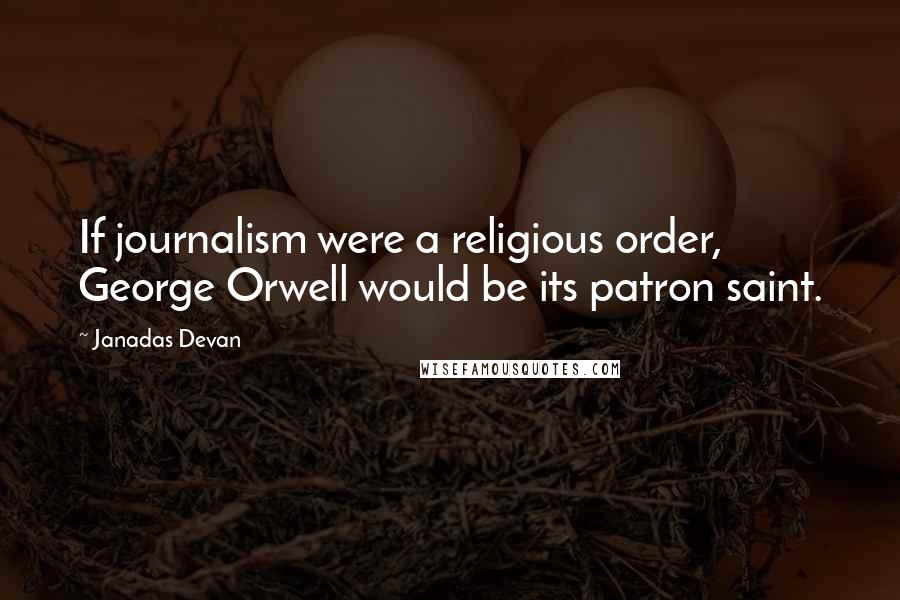 Janadas Devan Quotes: If journalism were a religious order, George Orwell would be its patron saint.