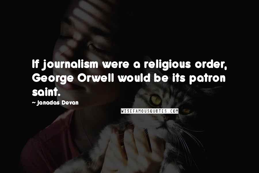 Janadas Devan Quotes: If journalism were a religious order, George Orwell would be its patron saint.