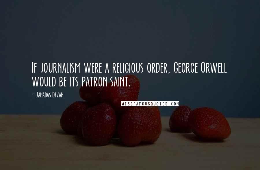 Janadas Devan Quotes: If journalism were a religious order, George Orwell would be its patron saint.