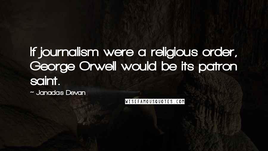 Janadas Devan Quotes: If journalism were a religious order, George Orwell would be its patron saint.