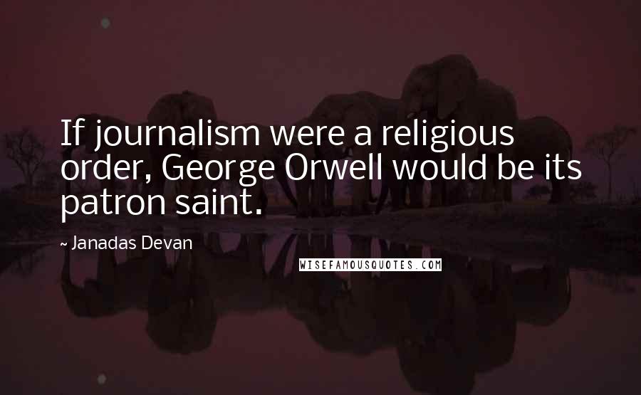 Janadas Devan Quotes: If journalism were a religious order, George Orwell would be its patron saint.