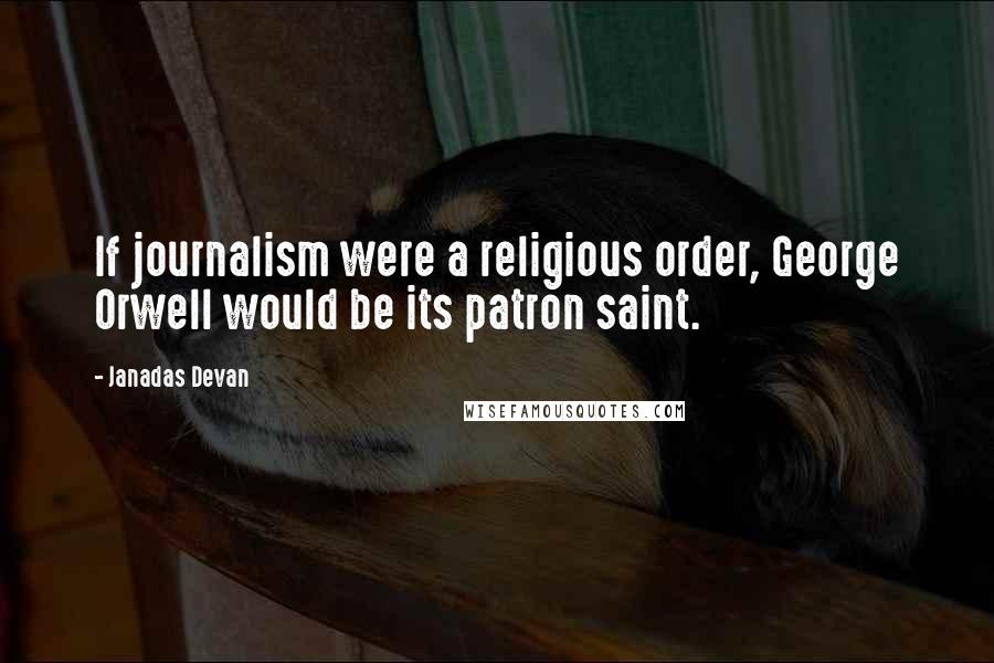 Janadas Devan Quotes: If journalism were a religious order, George Orwell would be its patron saint.