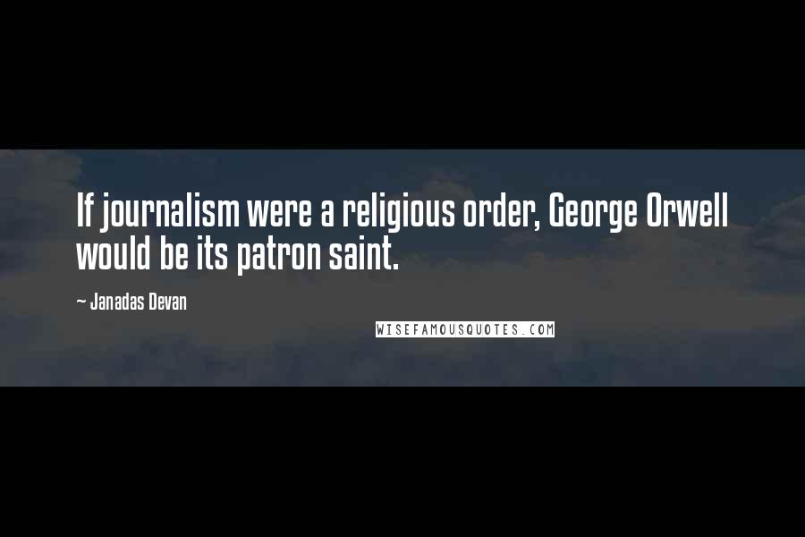 Janadas Devan Quotes: If journalism were a religious order, George Orwell would be its patron saint.