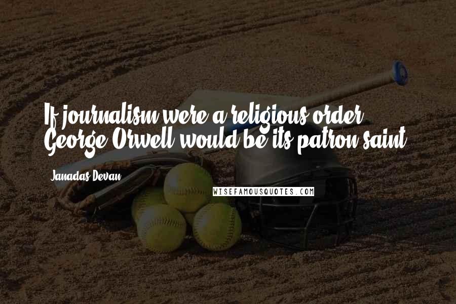 Janadas Devan Quotes: If journalism were a religious order, George Orwell would be its patron saint.