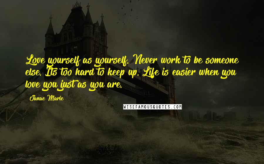 Janae Marie Quotes: Love yourself as yourself. Never work to be someone else. Its too hard to keep up. Life is easier when you love you just as you are.