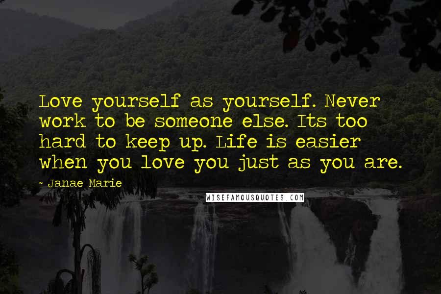 Janae Marie Quotes: Love yourself as yourself. Never work to be someone else. Its too hard to keep up. Life is easier when you love you just as you are.