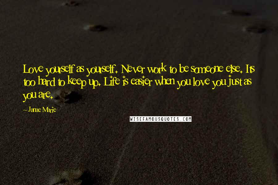 Janae Marie Quotes: Love yourself as yourself. Never work to be someone else. Its too hard to keep up. Life is easier when you love you just as you are.