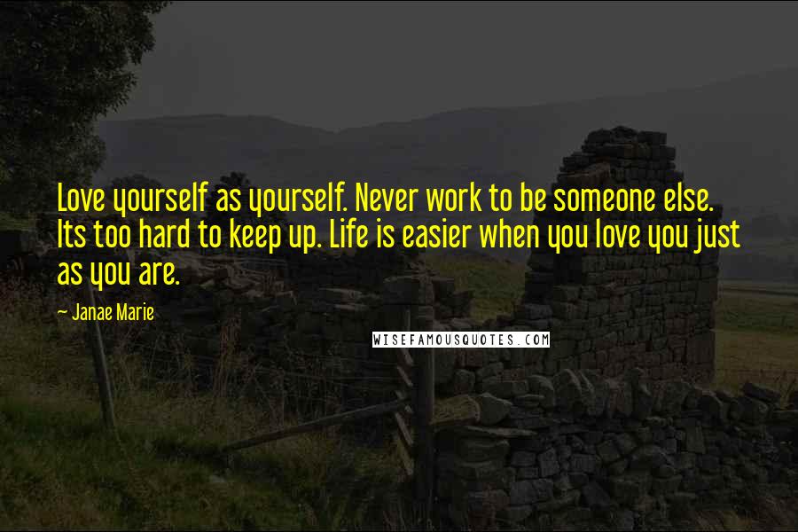 Janae Marie Quotes: Love yourself as yourself. Never work to be someone else. Its too hard to keep up. Life is easier when you love you just as you are.