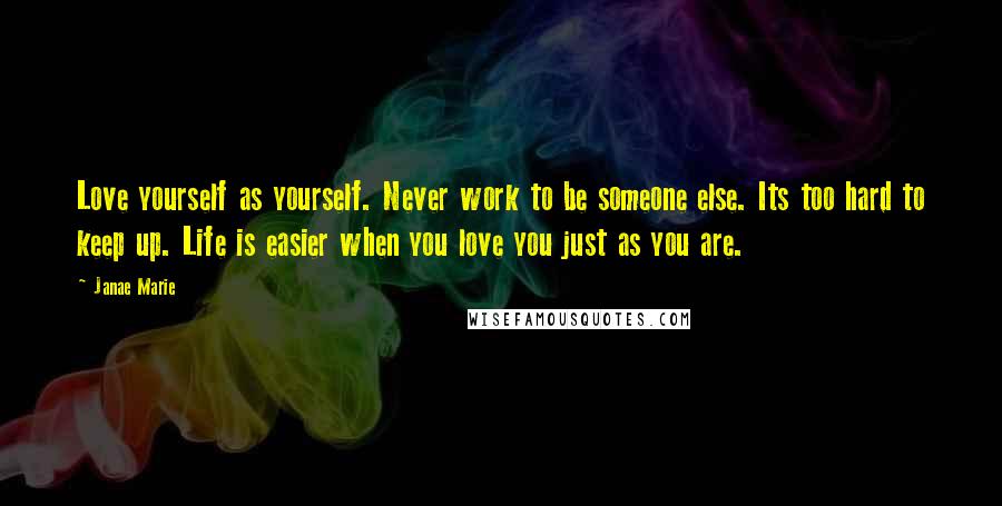 Janae Marie Quotes: Love yourself as yourself. Never work to be someone else. Its too hard to keep up. Life is easier when you love you just as you are.