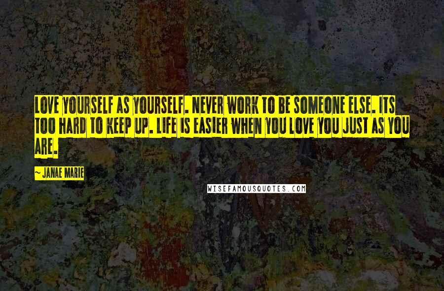 Janae Marie Quotes: Love yourself as yourself. Never work to be someone else. Its too hard to keep up. Life is easier when you love you just as you are.
