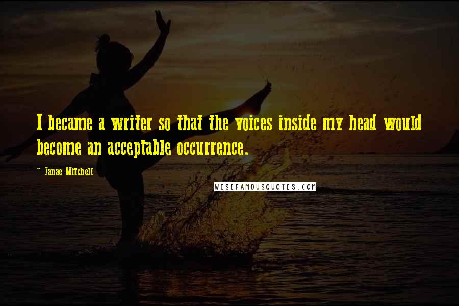 Janae Mitchell Quotes: I became a writer so that the voices inside my head would become an acceptable occurrence.