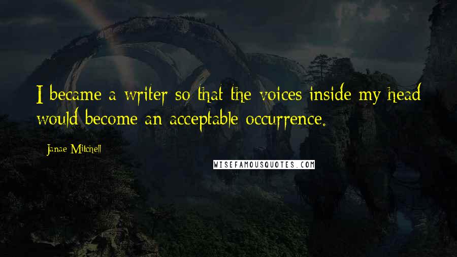 Janae Mitchell Quotes: I became a writer so that the voices inside my head would become an acceptable occurrence.