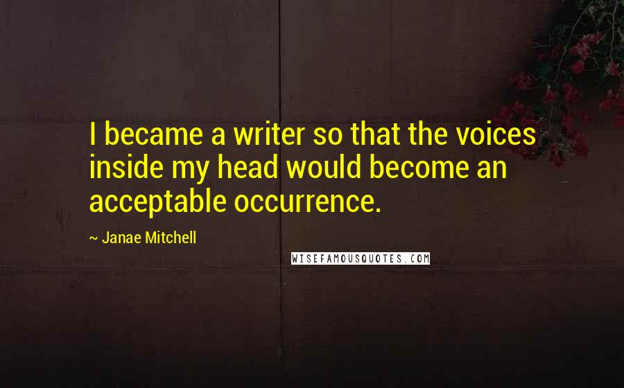 Janae Mitchell Quotes: I became a writer so that the voices inside my head would become an acceptable occurrence.