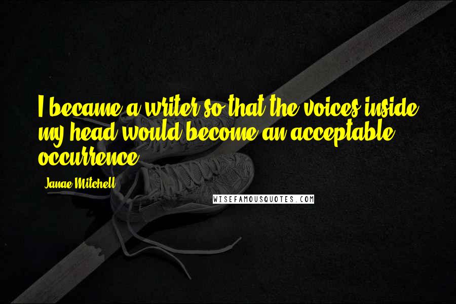 Janae Mitchell Quotes: I became a writer so that the voices inside my head would become an acceptable occurrence.