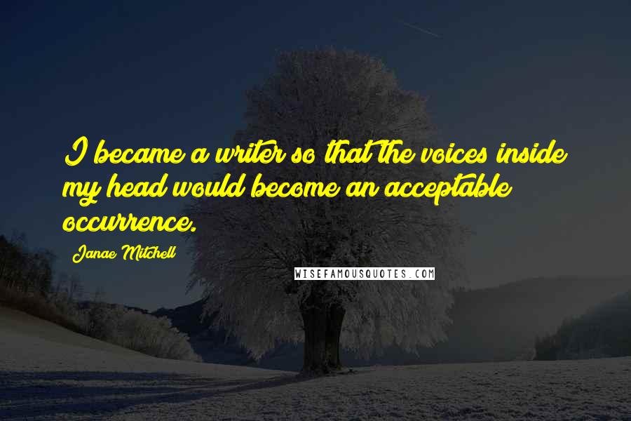 Janae Mitchell Quotes: I became a writer so that the voices inside my head would become an acceptable occurrence.