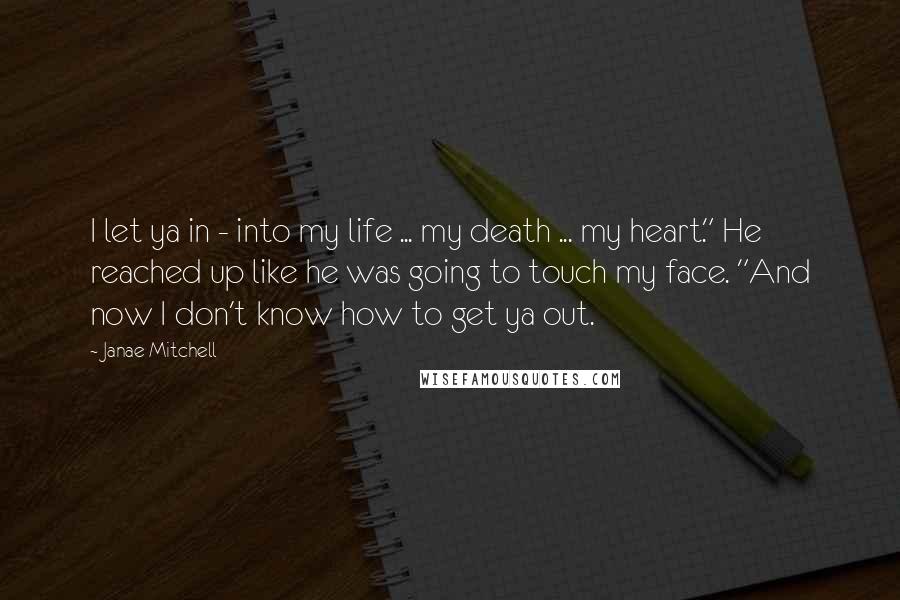 Janae Mitchell Quotes: I let ya in - into my life ... my death ... my heart." He reached up like he was going to touch my face. "And now I don't know how to get ya out.