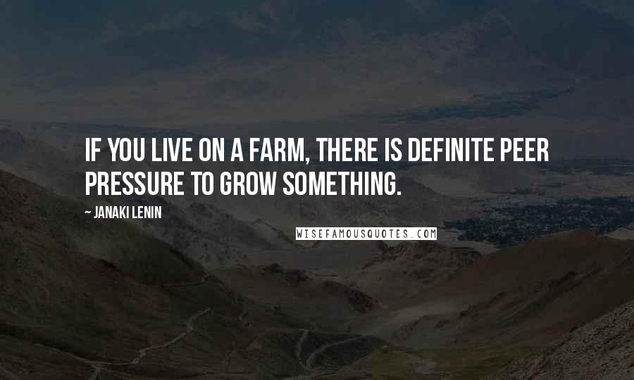 Janaki Lenin Quotes: If you live on a farm, there is definite peer pressure to grow something.
