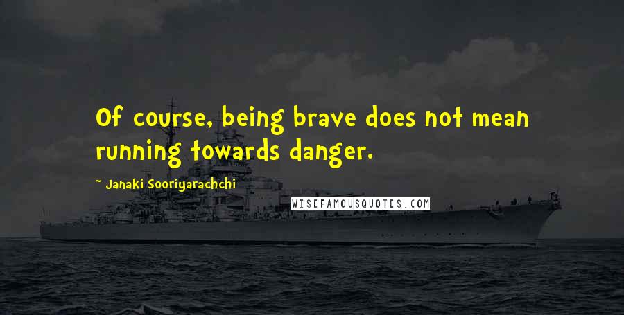 Janaki Sooriyarachchi Quotes: Of course, being brave does not mean running towards danger.